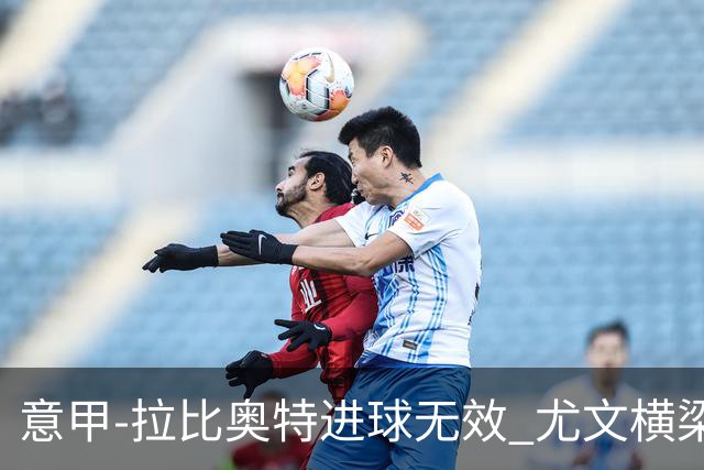 意甲-拉比奥特进球无效 尤文横梁救险客场平桑普