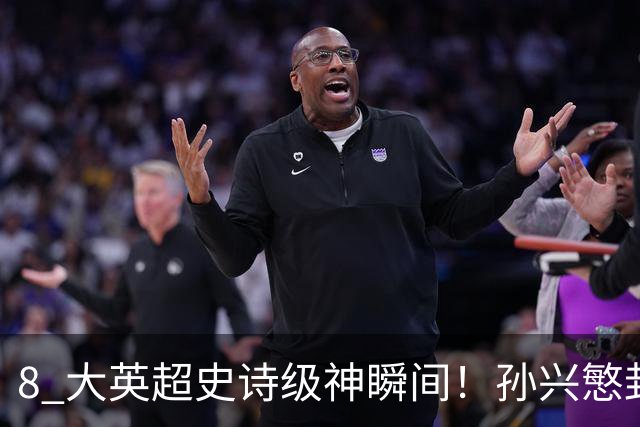 8 大英超史诗级神瞬间！孙兴慜封神时刻：欧洲防线顶得住吗？